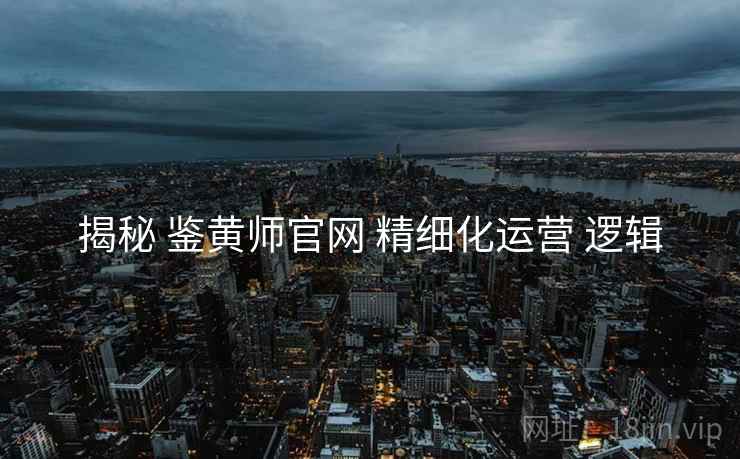 揭秘 鉴黄师官网 精细化运营 逻辑