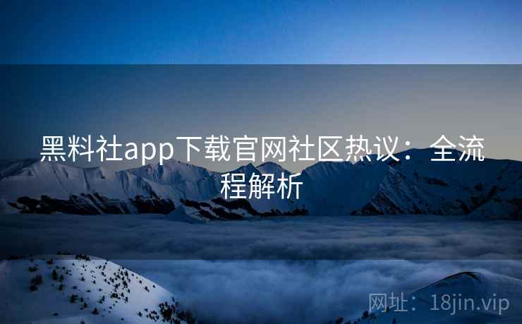黑料社app下载官网社区热议：全流程解析