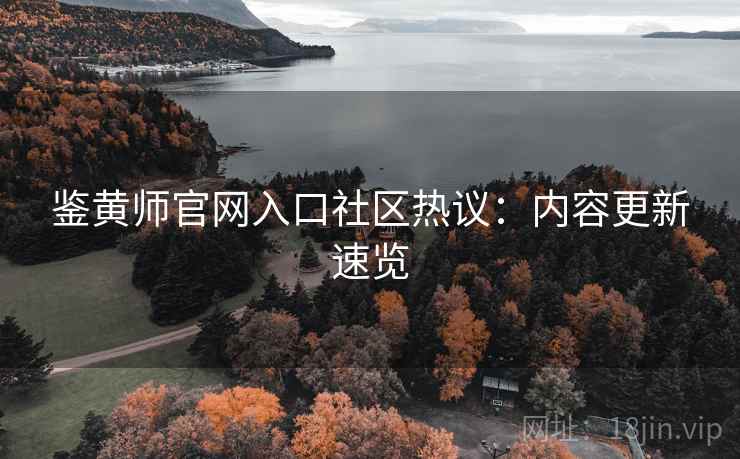 鉴黄师官网入口社区热议：内容更新速览