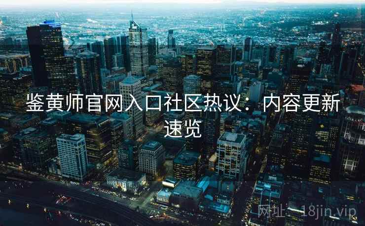 鉴黄师官网入口社区热议：内容更新速览