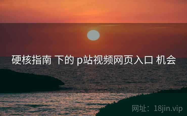 硬核指南 下的 p站视频网页入口 机会