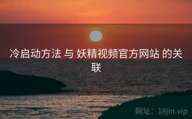 冷启动方法 与 妖精视频官方网站 的关联