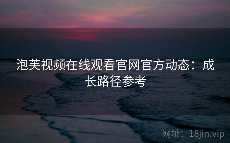 泡芙视频在线观看官网官方动态：成长路径参考
