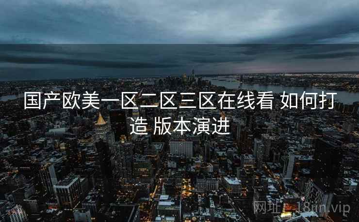 国产欧美一区二区三区在线看 如何打造 版本演进
