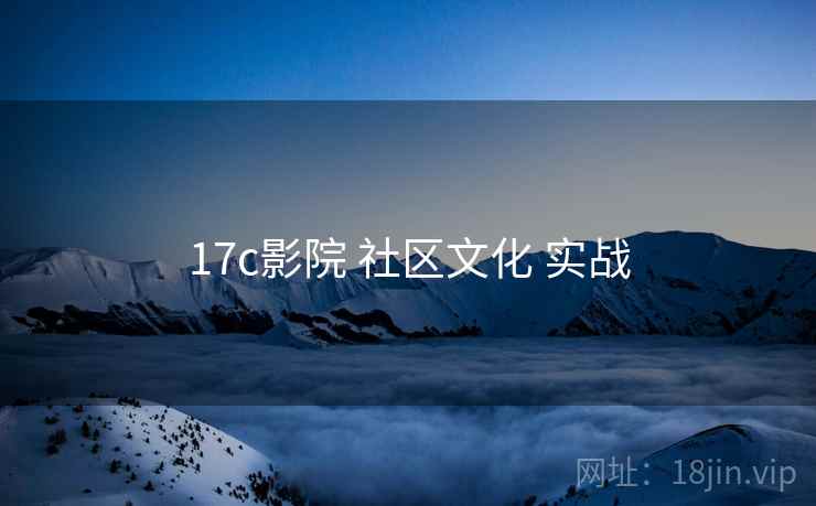 17c影院 社区文化 实战