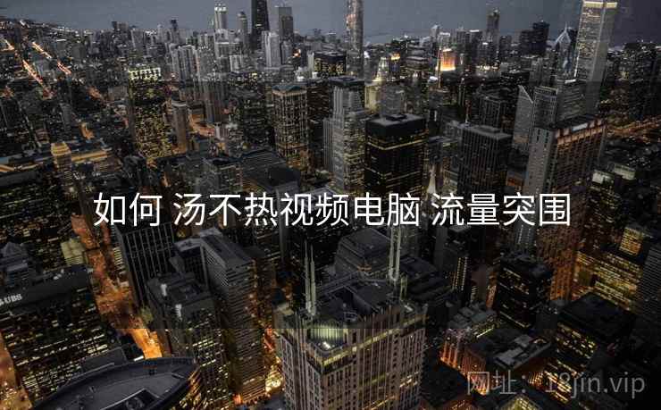 如何 汤不热视频电脑 流量突围