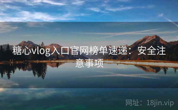 糖心vlog入口官网榜单速递：安全注意事项