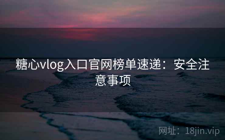 糖心vlog入口官网榜单速递：安全注意事项