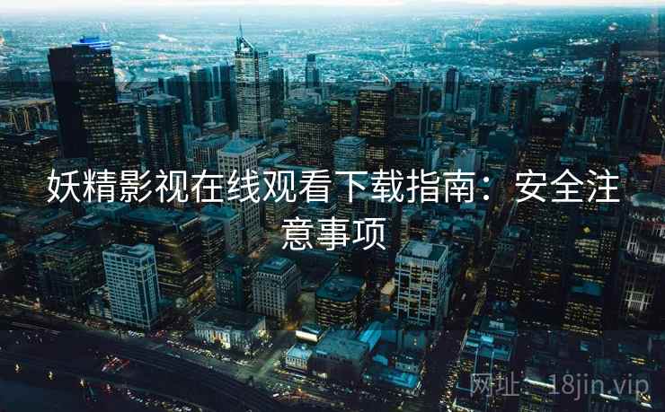 妖精影视在线观看下载指南：安全注意事项