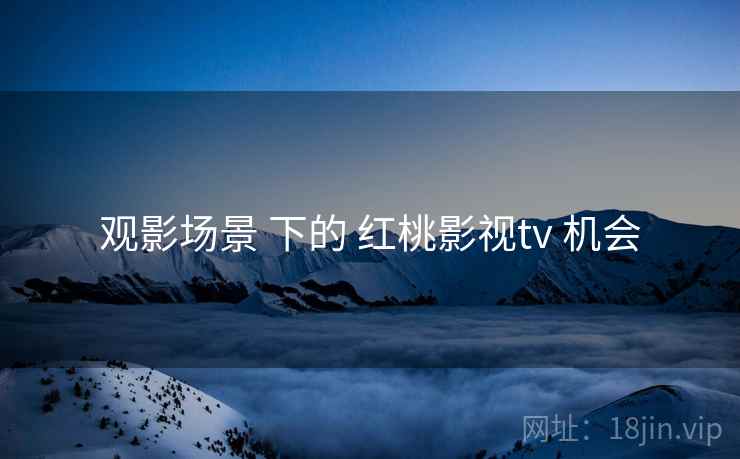 观影场景 下的 红桃影视tv 机会