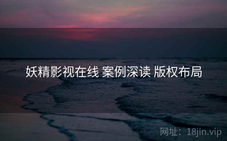妖精影视在线 案例深读 版权布局