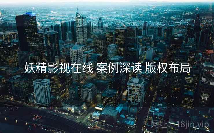 妖精影视在线 案例深读 版权布局