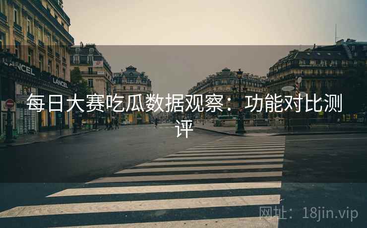 每日大赛吃瓜数据观察：功能对比测评