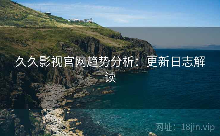 久久影视官网趋势分析：更新日志解读