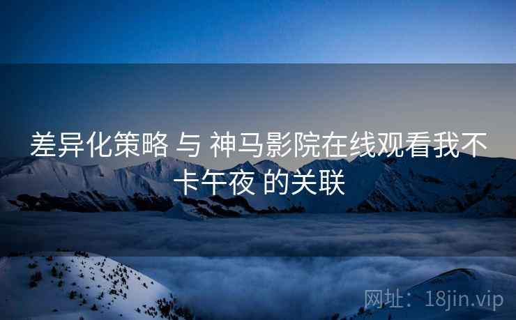 差异化策略 与 神马影院在线观看我不卡午夜 的关联