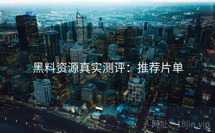 黑料资源真实测评：推荐片单
