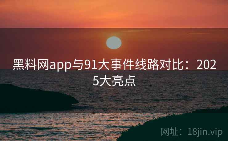 黑料网app与91大事件线路对比：2025大亮点