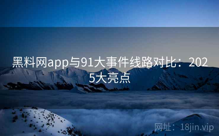 黑料网app与91大事件线路对比：2025大亮点