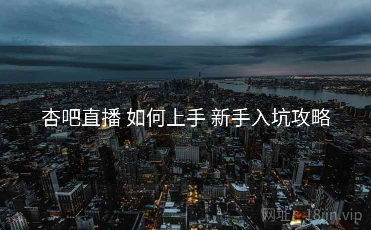 杏吧直播 如何上手 新手入坑攻略