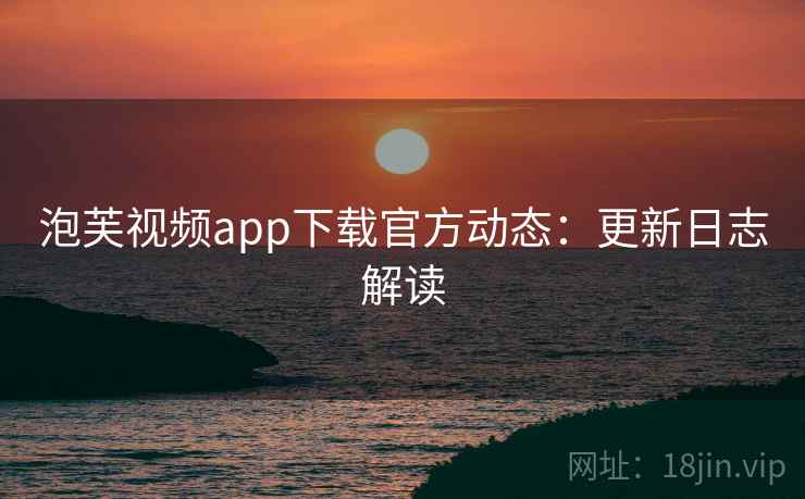 泡芙视频app下载官方动态：更新日志解读