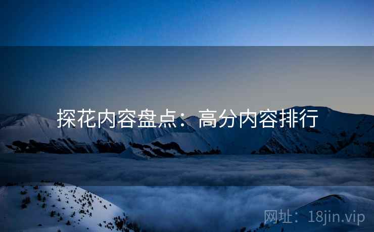 探花内容盘点：高分内容排行
