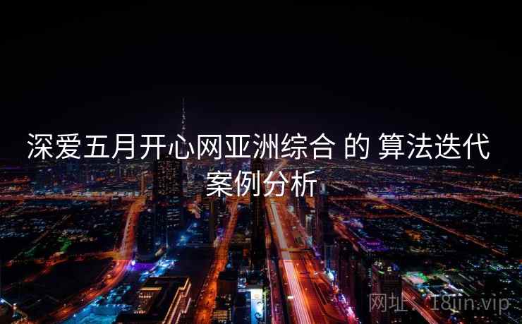 深爱五月开心网亚洲综合 的 算法迭代 案例分析