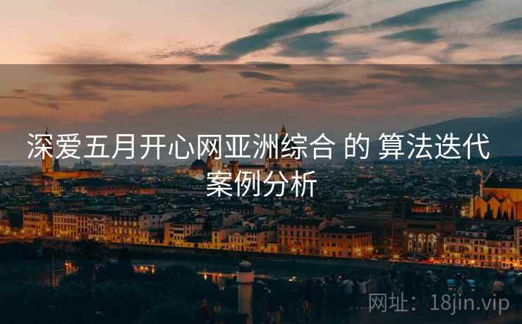 深爱五月开心网亚洲综合 的 算法迭代 案例分析