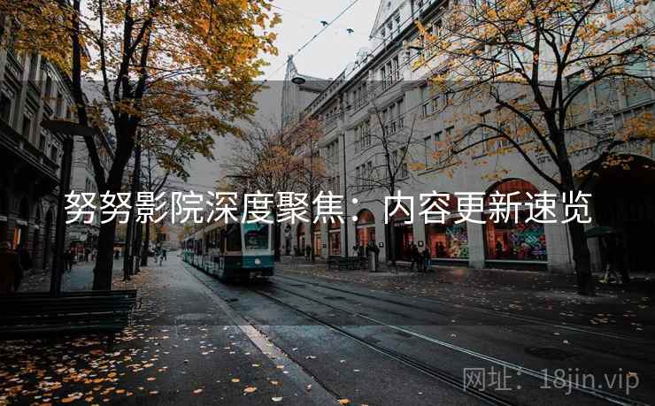 努努影院深度聚焦：内容更新速览