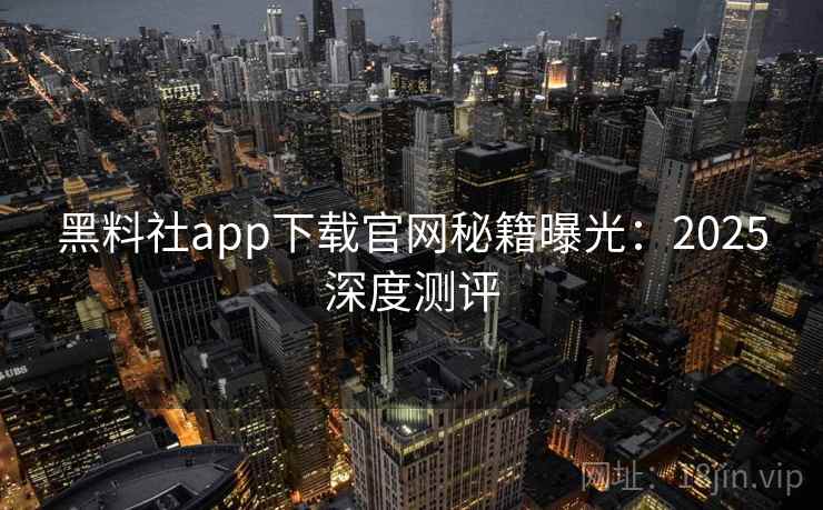 黑料社app下载官网秘籍曝光：2025深度测评