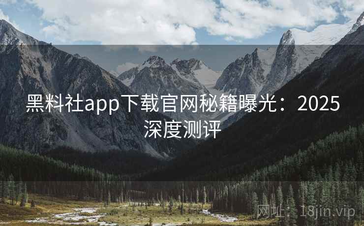 黑料社app下载官网秘籍曝光：2025深度测评