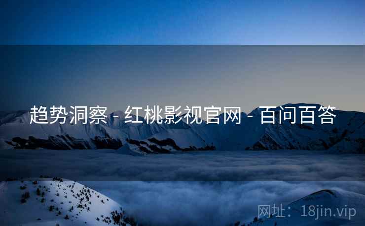 趋势洞察 - 红桃影视官网 - 百问百答