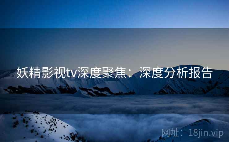 妖精影视tv深度聚焦：深度分析报告