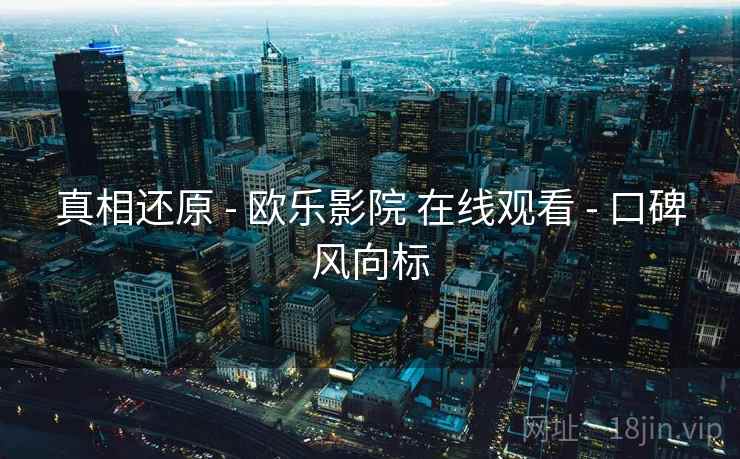 真相还原 - 欧乐影院 在线观看 - 口碑风向标