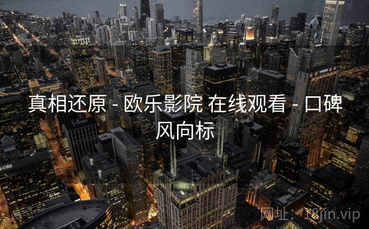 真相还原 - 欧乐影院 在线观看 - 口碑风向标