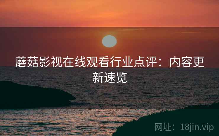蘑菇影视在线观看行业点评：内容更新速览