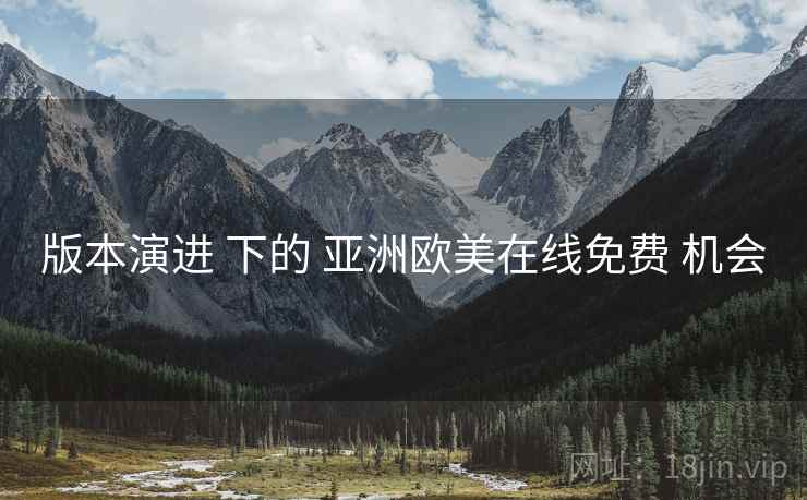 版本演进 下的 亚洲欧美在线免费 机会