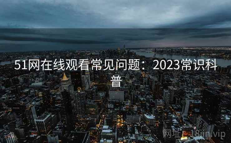 51网在线观看常见问题：2023常识科普