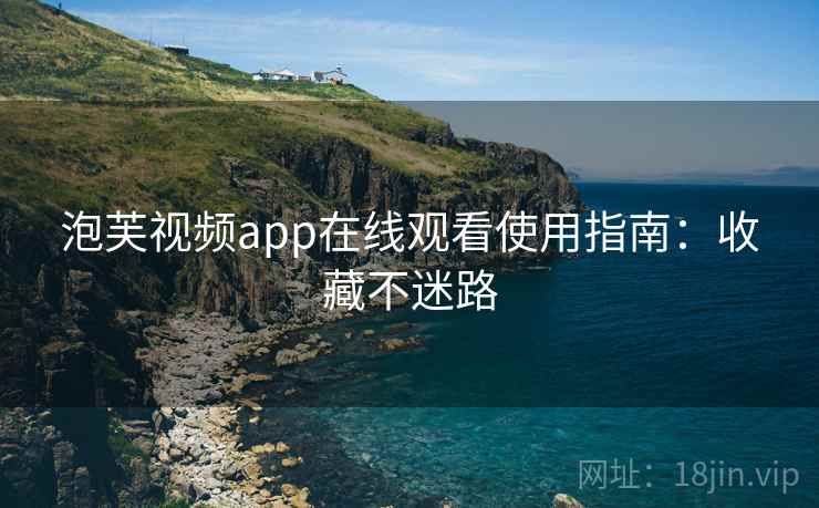 泡芙视频app在线观看使用指南：收藏不迷路