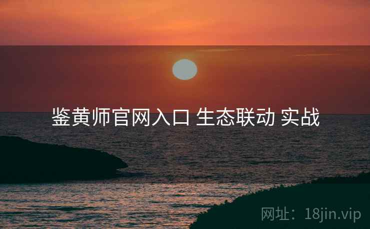 鉴黄师官网入口 生态联动 实战