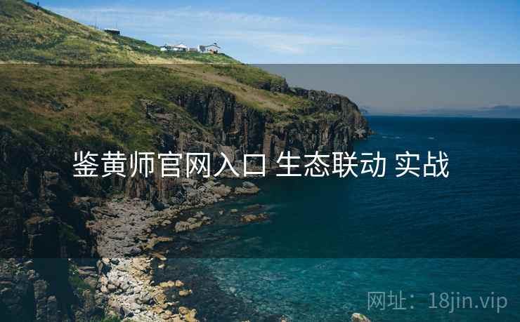 鉴黄师官网入口 生态联动 实战