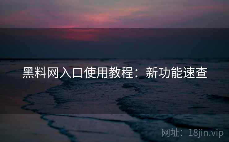 黑料网入口使用教程：新功能速查