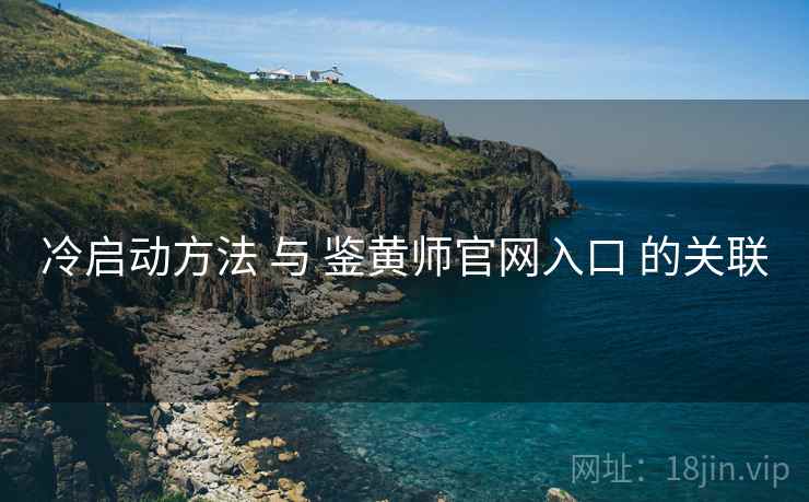 冷启动方法 与 鉴黄师官网入口 的关联
