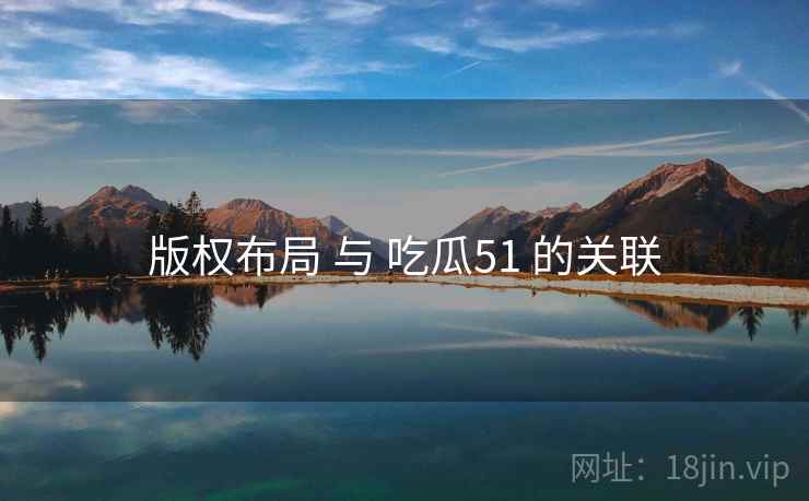 版权布局 与 吃瓜51 的关联