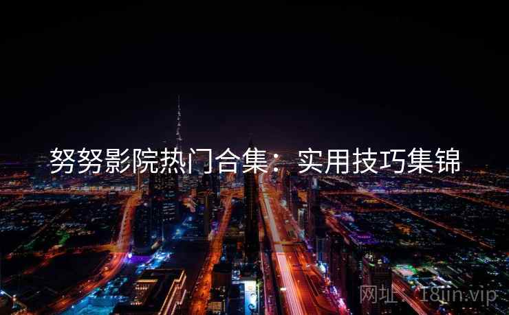 努努影院热门合集：实用技巧集锦