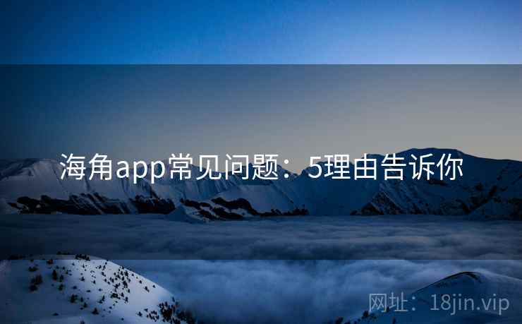 海角app常见问题：5理由告诉你