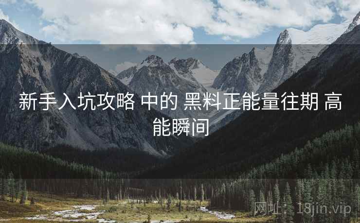 新手入坑攻略 中的 黑料正能量往期 高能瞬间