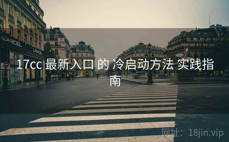 17cc 最新入口 的 冷启动方法 实践指南