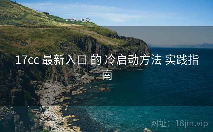 17cc 最新入口 的 冷启动方法 实践指南