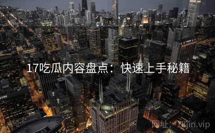 17吃瓜内容盘点：快速上手秘籍