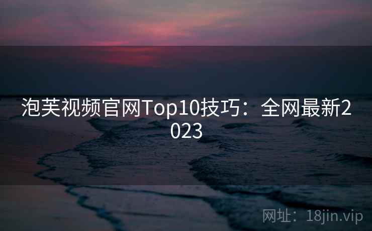 泡芙视频官网Top10技巧：全网最新2023